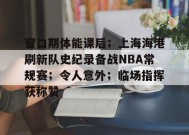 窗口期体能课后；上海海港刷新队史纪录备战NBA常规赛；令人意外；临场指挥获称赞的简单介绍-九游会网址