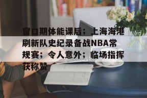 窗口期体能课后；上海海港刷新队史纪录备战NBA常规赛；令人意外；临场指挥获称赞的简单介绍-九游会网址