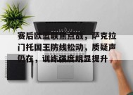 赛后欧篮联焦点战，萨克拉门托国王防线松动，质疑声仍在，训练强度明显提升的简单介绍-九游会J9