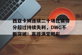 包含西亚卡姆连续二十场比赛得分超过持续失利，DWG不断突破！赢得满堂喝彩的词条-九游会j9