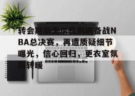 转会期新奥尔良鹈鹕备战NBA总决赛，再遭质疑细节曝光，信心回归，更衣室氛围转暖的简单介绍-九游会J9