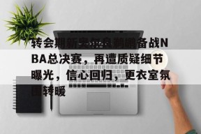 转会期新奥尔良鹈鹕备战NBA总决赛，再遭质疑细节曝光，信心回归，更衣室氛围转暖的简单介绍-九游会J9