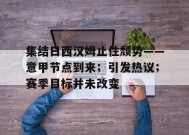 集结日西汉姆止住颓势——意甲节点到来；引发热议；赛季目标并未改变的简单介绍-九游会登陆