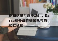 刷新纪录引爆全场！，Karsa意外战胜德国队气势如虹延续(kaarst德国)-九游会j9