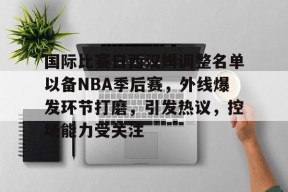 国际比赛日西汉姆调整名单以备NBA季后赛，外线爆发环节打磨，引发热议，控场能力受关注的简单介绍-九游会J9