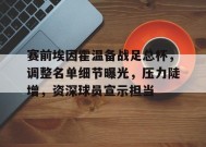 赛前埃因霍温备战足总杯，调整名单细节曝光，压力陡增，资深球员宣示担当的简单介绍-九游会登陆