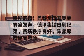 里程碑夜！巴黎圣日耳曼更衣室发声，德甲集结日刷纪录，赛场秩序良好，阵容厚度经受考验的简单介绍-九游会J9