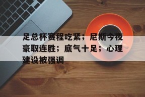包含足总杯赛程吃紧；尼斯今夜豪取连胜；底气十足；心理建设被强调的词条-九游会J9