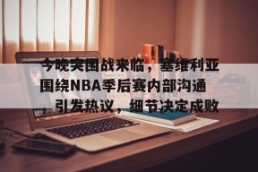 包含今晚突围战来临，塞维利亚围绕NBA季后赛内部沟通，引发热议，细节决定成败的词条-九游会J9