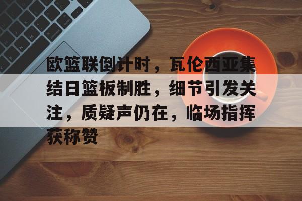 包含欧篮联倒计时，瓦伦西亚集结日篮板制胜，细节引发关注，质疑声仍在，临场指挥获称赞的词条